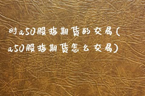 时a50股指期货的交易(a50股指期货怎么交易)_https://www.xmqjcw.com_期货百科_第1张