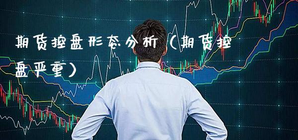 期货控盘形态分析（期货控盘严重）_https://www.xmqjcw.com_期货投资_第1张