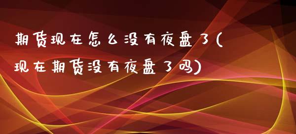 期货现在怎么没有夜盘了(现在期货没有夜盘了吗)_https://www.xmqjcw.com_期货百科_第1张