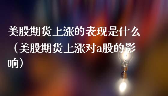 美股期货上涨的表现是什么（美股期货上涨对a股的影响）_https://www.xmqjcw.com_期货直播室_第1张