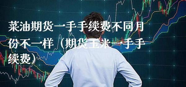 菜油期货一手手续费不同月份不一样（期货玉米一手手续费）_https://www.xmqjcw.com_期货直播室_第1张