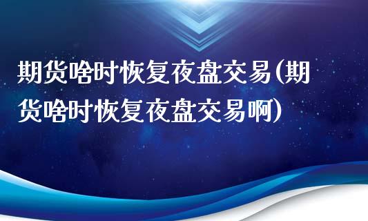 期货啥时恢复夜盘交易(期货啥时恢复夜盘交易啊)_https://www.xmqjcw.com_期货投资_第1张