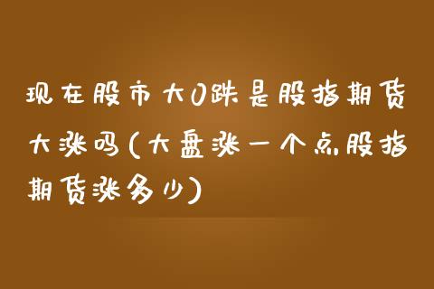 现在股市大0跌是股指期货大涨吗(大盘涨一个点股指期货涨多少)_https://www.xmqjcw.com_期货百科_第1张