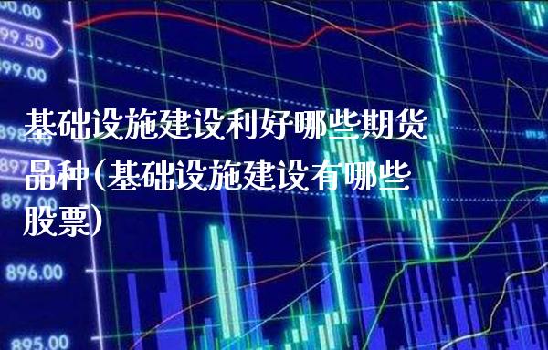 基础设施建设利好哪些期货品种(基础设施建设有哪些股票)_https://www.xmqjcw.com_期货百科_第1张