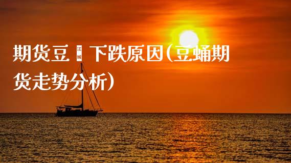 期货豆粑下跌原因(豆蛹期货走势分析)_https://www.xmqjcw.com_期货开户_第1张