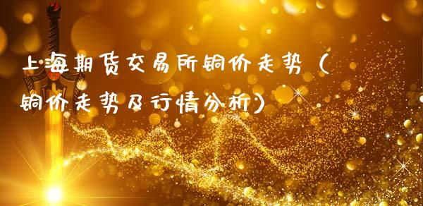上海期货交易所铜价走势（铜价走势及行情分析）_https://www.xmqjcw.com_期货直播室_第1张
