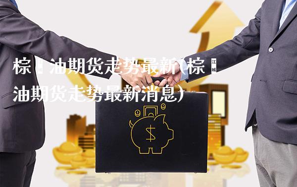 棕榈油期货走势最新(棕榈油期货走势最新消息)_https://www.xmqjcw.com_期货直播室_第1张