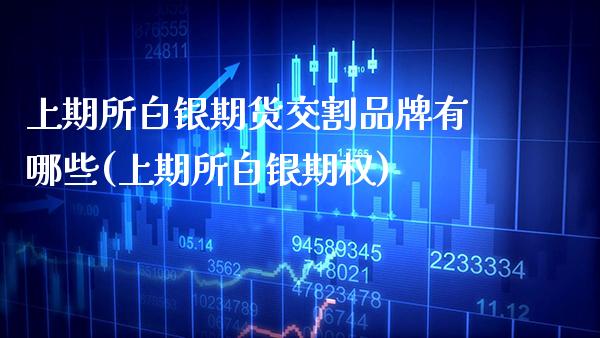 上期所白银期货交割品牌有哪些(上期所白银期权)_https://www.xmqjcw.com_期货直播室_第1张