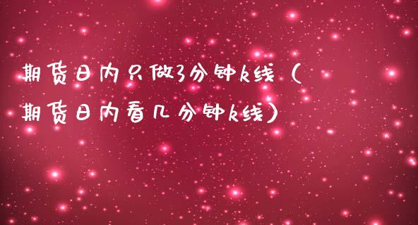 期货日内只做3分钟k线（期货日内看几分钟k线）_https://www.xmqjcw.com_期货直播室_第1张