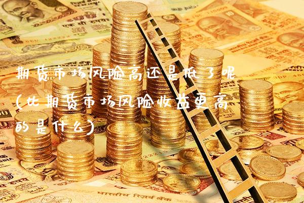 期货市场风险高还是低了呢(比期货市场风险收益更高的是什么)_https://www.xmqjcw.com_期货投资_第1张