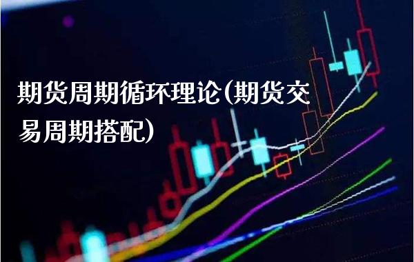 期货周期循环理论(期货交易周期搭配)_https://www.xmqjcw.com_期货百科_第1张