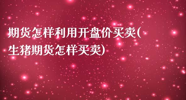 期货怎样利用开盘价买卖(生猪期货怎样买卖)_https://www.xmqjcw.com_基金理财_第1张