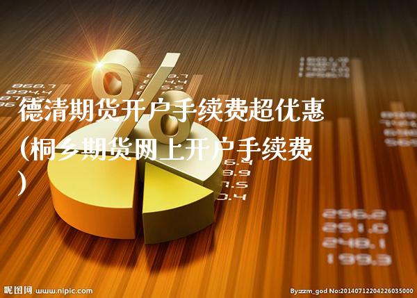 德清期货开户手续费超优惠(桐乡期货网上开户手续费)_https://www.xmqjcw.com_期货行情_第1张