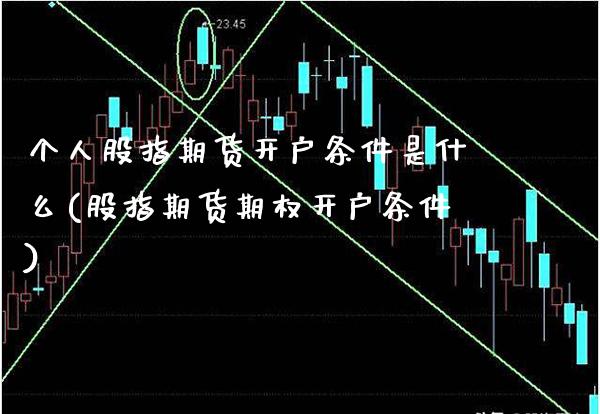 个人股指期货开户条件是什么(股指期货期权开户条件)_https://www.xmqjcw.com_期货投资_第1张