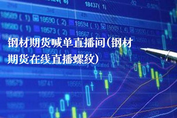 钢材期货喊单直播间(钢材期货在线直播螺纹)_https://www.xmqjcw.com_期货百科_第1张
