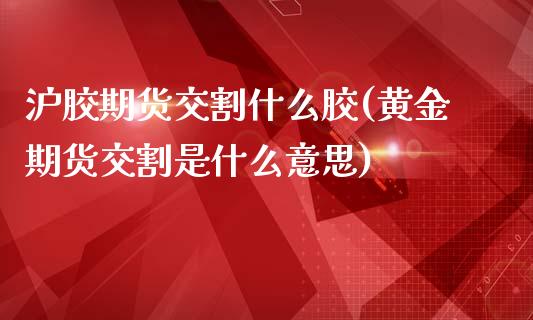 沪胶期货交割什么胶(黄金期货交割是什么意思)_期货百科_第1张_秦聚理财 沪胶期货交割什么胶(黄金期货交割是什么意思)_https://www.xmqjcw.com_期货百科_第1张