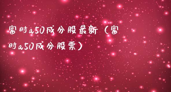 富时a50成分股最新（富时a50成分股票）_https://www.xmqjcw.com_期货行情_第1张