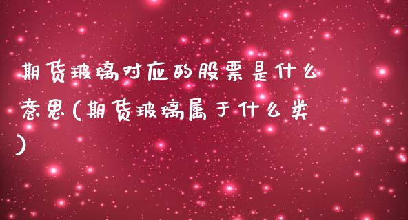 期货玻璃对应的股票是什么意思(期货玻璃属于什么类)_https://www.xmqjcw.com_期货百科_第1张