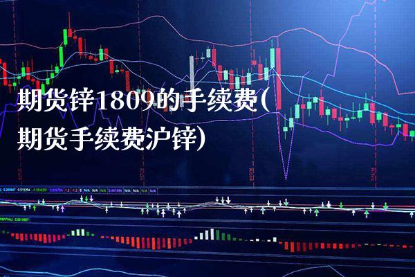 期货锌1809的手续费(期货手续费沪锌)_https://www.xmqjcw.com_期货百科_第1张