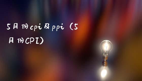 5月份cpi及ppi（5月份CPI）_https://www.xmqjcw.com_期货行情_第1张