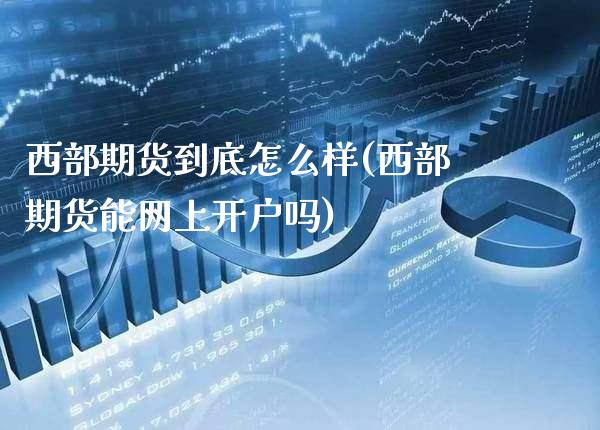 西部期货到底怎么样(西部期货能网上开户吗)_https://www.xmqjcw.com_期货投资_第1张