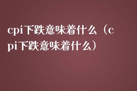 cpi下跌意味着什么（cpi下跌意味着什么）_https://www.xmqjcw.com_期货直播室_第1张