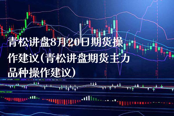 青松讲盘8月20日期货操作建议(青松讲盘期货主力品种操作建议)_https://www.xmqjcw.com_期货开户_第1张