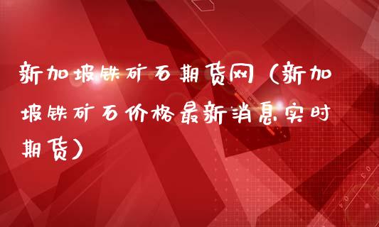 新加坡铁矿石期货网（新加坡铁矿石价格最新消息实时期货）_https://www.xmqjcw.com_期货直播室_第1张