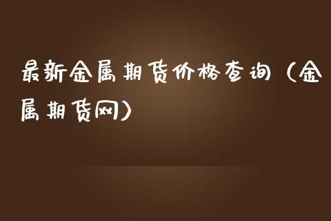 最新金属期货价格查询（金属期货网）_https://www.xmqjcw.com_期货直播室_第1张