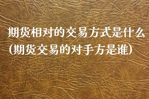 期货相对的交易方式是什么(期货交易的对手方是谁)_https://www.xmqjcw.com_期货行情_第1张