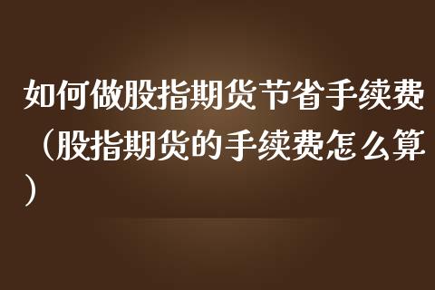 如何做股指期货节省手续费（股指期货的手续费怎么算）_https://www.xmqjcw.com_期货投资_第1张