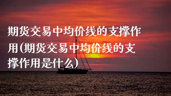 期货交易中均价线的支撑作用(期货交易中均价线的支撑作用是什么)_https://www.xmqjcw.com_基金理财_第1张