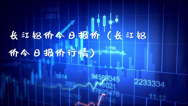 长江铝价今日报价（长江铝价今日报价行情）_https://www.xmqjcw.com_期货行情_第1张