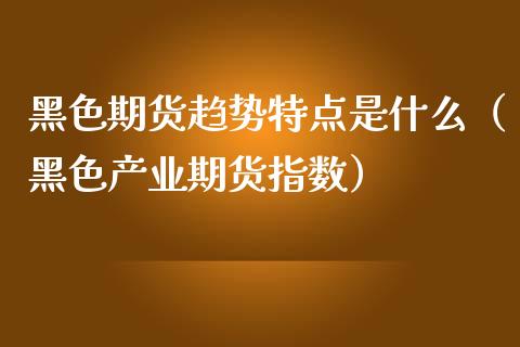 黑色期货趋势特点是什么（黑色产业期货指数）_https://www.xmqjcw.com_期货行情_第1张