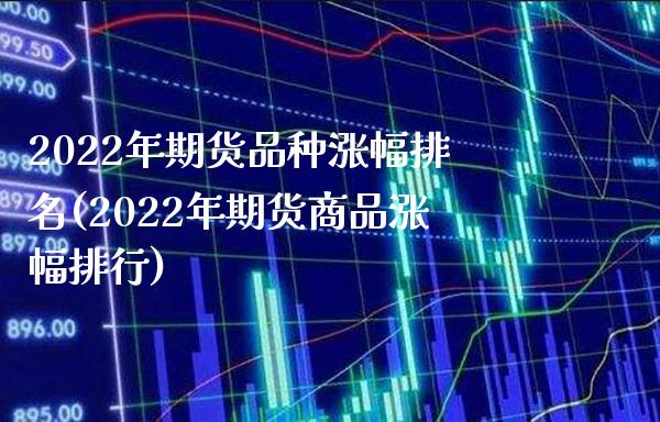 2022年期货品种涨幅排名(2022年期货商品涨幅排行)_https://www.xmqjcw.com_期货百科_第1张
