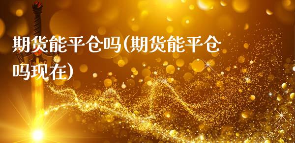 期货能平仓吗(期货能平仓吗现在)_https://www.xmqjcw.com_期货行情_第1张