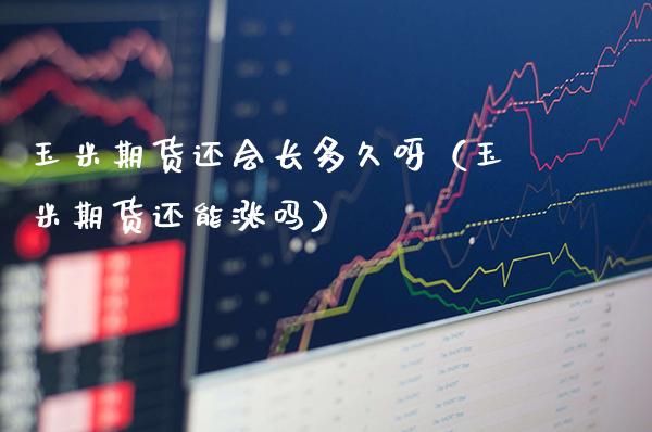 玉米期货还会长多久呀（玉米期货还能涨吗）_https://www.xmqjcw.com_期货直播室_第1张
