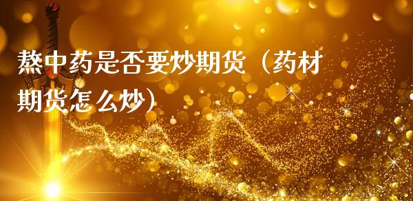 熬中药是否要炒期货（药材期货怎么炒）_https://www.xmqjcw.com_期货投资_第1张
