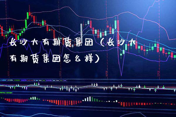 长沙大有期货集团（长沙大有期货集团怎么样）_https://www.xmqjcw.com_期货直播室_第1张