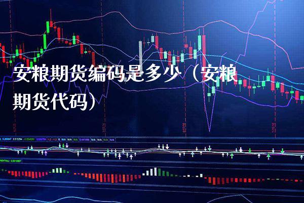 安粮期货编码是多少（安粮期货代码）_https://www.xmqjcw.com_期货直播室_第1张