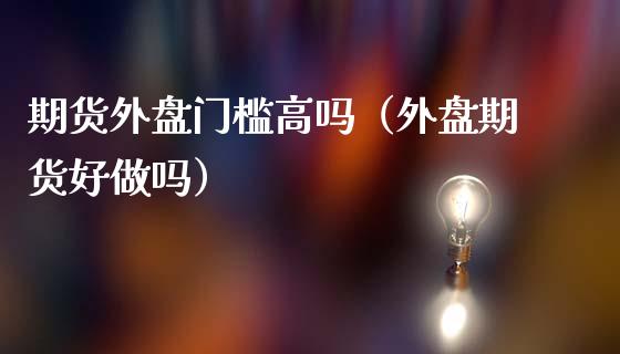 期货外盘门槛高吗（外盘期货好做吗）_https://www.xmqjcw.com_期货直播室_第1张