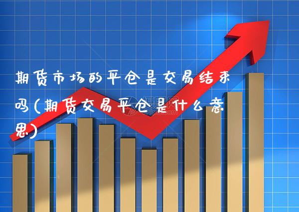 期货市场的平仓是交易结束吗(期货交易平仓是什么意思)_https://www.xmqjcw.com_期货百科_第1张