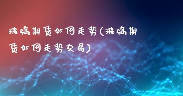 玻璃期货如何走势(玻璃期货如何走势交易)_https://www.xmqjcw.com_期货百科_第1张