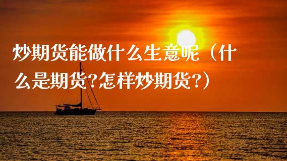 炒期货能做什么生意呢（什么是期货?怎样炒期货?）_https://www.xmqjcw.com_期货行情_第1张