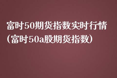 富时50期货指数实时行情(富时50a股期货指数)_https://www.xmqjcw.com_期货百科_第1张