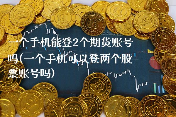 一个手机能登2个期货账号吗(一个手机可以登两个股票账号吗)_https://www.xmqjcw.com_期货行情_第1张
