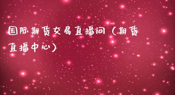 国际期货交易直播间（期货直播中心）_https://www.xmqjcw.com_期货投资_第1张