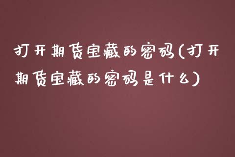 打开期货宝藏的**(打开期货宝藏的**是什么)_https://www.xmqjcw.com_期货行情_第1张