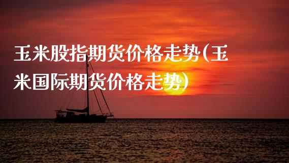 玉米股指期货价格走势(玉米国际期货价格走势)_https://www.xmqjcw.com_期货百科_第1张