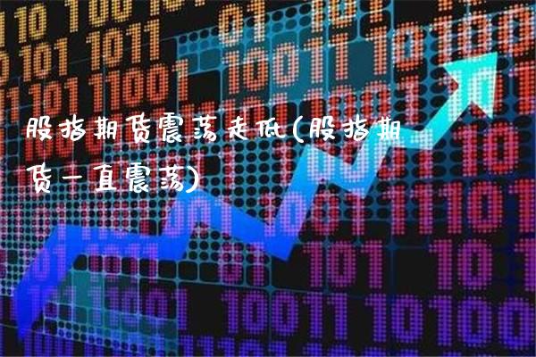 股指期货震荡走低(股指期货一直震荡)_https://www.xmqjcw.com_期货行情_第1张